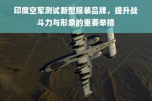 印度空军测试新型服装品牌，提升战斗力与形象的重要举措