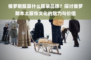 俄罗斯服算什么服装品牌？探讨俄罗斯本土服饰文化的魅力与价值