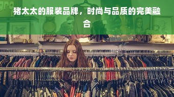 猪太太的服装品牌，时尚与品质的完美融合