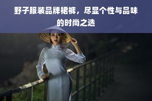 野子服装品牌裙裤，尽显个性与品味的时尚之选