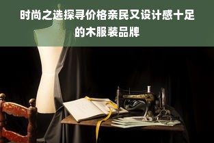 时尚之选探寻价格亲民又设计感十足的木服装品牌