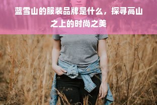 蓝雪山的服装品牌是什么，探寻高山之上的时尚之美