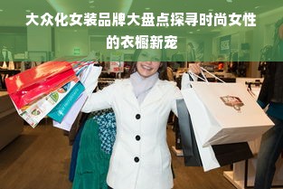 大众化女装品牌大盘点探寻时尚女性的衣橱新宠