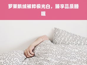 罗莱鹅绒被粹极光白，臻享品质睡眠