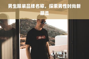 男生服装品牌名称，探索男性时尚新潮流