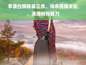 李晟白族服装品牌，传承民族文化，演绎时尚魅力