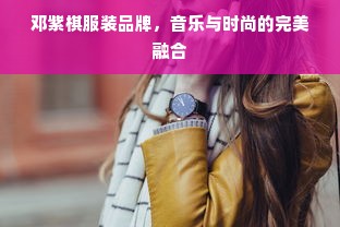 邓紫棋服装品牌，音乐与时尚的完美融合