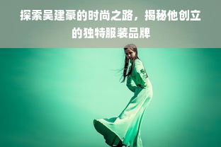 探索吴建豪的时尚之路，揭秘他创立的独特服装品牌