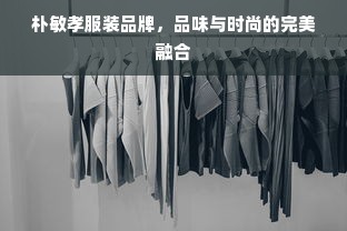 朴敏孝服装品牌，品味与时尚的完美融合