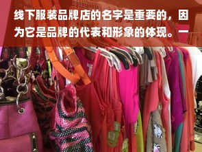 线下服装品牌店的名字是重要的，因为它是品牌的代表和形象的体现。一个好的品牌店名字可以吸引更多的顾客，提高品牌的知名度和美誉度。在这篇文章中，我将介绍一些有关线下服装品牌店名字的信息，并提供一些有用的建议来帮助您选择一个好的名字。