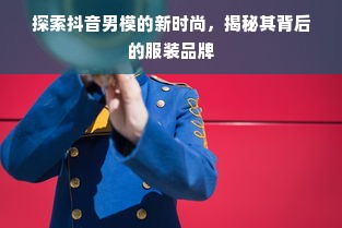 探索抖音男模的新时尚，揭秘其背后的服装品牌