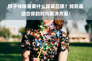 胖子伴娘需要什么服装品牌？找到最适合你的时尚解决方案！