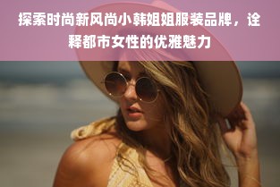 探索时尚新风尚小韩姐姐服装品牌，诠释都市女性的优雅魅力