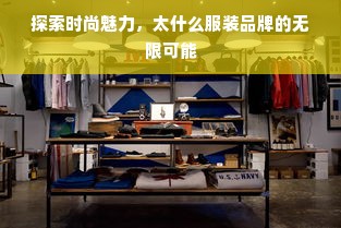 探索时尚魅力，太什么服装品牌的无限可能