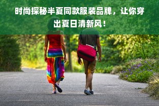 时尚探秘半夏同款服装品牌，让你穿出夏日清新风！