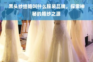 黑头纱结婚叫什么服装品牌，探索神秘的婚纱之源