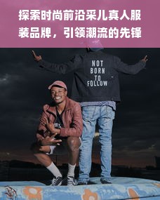 探索时尚前沿采儿真人服装品牌，引领潮流的先锋力量