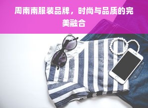 周南南服装品牌，时尚与品质的完美融合