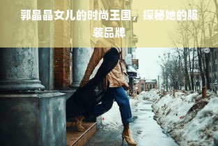 郭晶晶女儿的时尚王国，探秘她的服装品牌