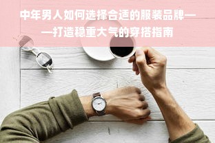 中年男人如何选择合适的服装品牌——打造稳重大气的穿搭指南