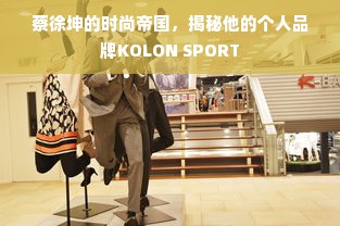 蔡徐坤的时尚帝国，揭秘他的个人品牌KOLON SPORT