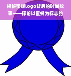 揭秘蜜蜂logo背后的时尚故事——探访以蜜蜂为标志的服装品牌