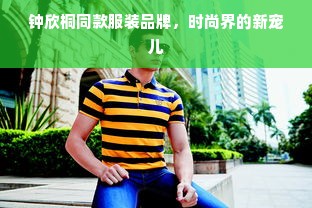 钟欣桐同款服装品牌，时尚界的新宠儿