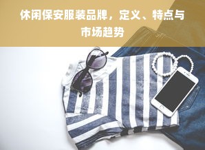 休闲保安服装品牌，定义、特点与市场趋势