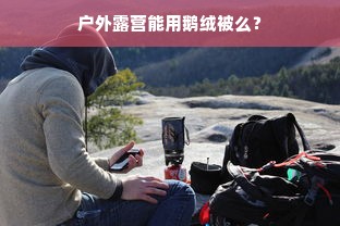 户外露营能用鹅绒被么？