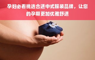 孕妇必看挑选合适中式服装品牌，让您的孕期更加优雅舒适