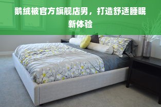 鹅绒被官方旗舰店男，打造舒适睡眠新体验