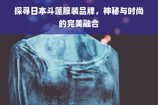 探寻日本斗篷服装品牌，神秘与时尚的完美融合