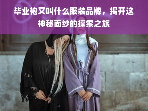 毕业袍又叫什么服装品牌，揭开这神秘面纱的探索之旅