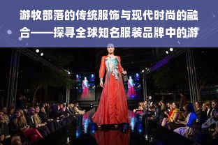 游牧部落的传统服饰与现代时尚的融合——探寻全球知名服装品牌中的游牧元素