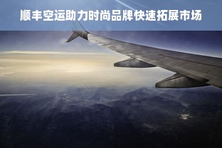 顺丰空运助力时尚品牌快速拓展市场