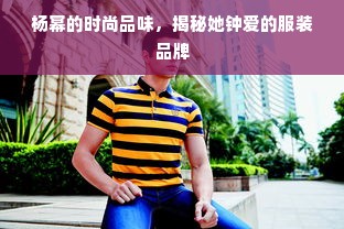 杨幂的时尚品味，揭秘她钟爱的服装品牌