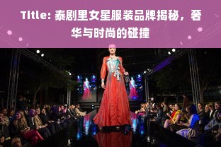 Title: 泰剧里女星服装品牌揭秘，奢华与时尚的碰撞