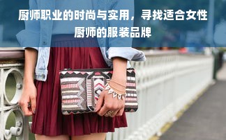 厨师职业的时尚与实用，寻找适合女性厨师的服装品牌