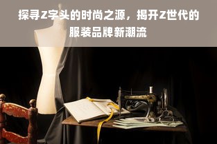 探寻Z字头的时尚之源，揭开Z世代的服装品牌新潮流