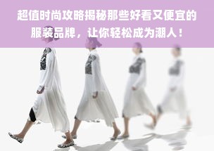 超值时尚攻略揭秘那些好看又便宜的服装品牌，让你轻松成为潮人！