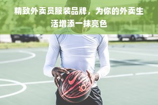 精致外卖员服装品牌，为你的外卖生活增添一抹亮色