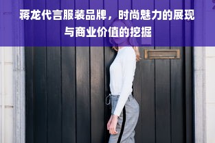 蒋龙代言服装品牌，时尚魅力的展现与商业价值的挖掘