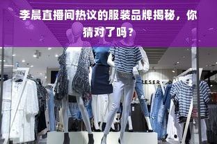 李晨直播间热议的服装品牌揭秘，你猜对了吗？