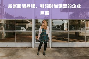 威富服装品牌，引领时尚潮流的企业巨擘