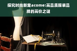 探究时尚新宠acome:高品质服装品牌的高价之谜