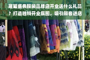 璀璨盛典服装品牌店开业送什么礼品？打造独特开业氛围，吸引顾客进店消费！