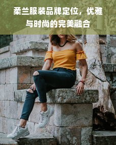 柔兰服装品牌定位，优雅与时尚的完美融合