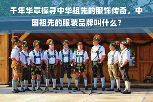 千年华章探寻中华祖先的服饰传奇，中国祖先的服装品牌叫什么？