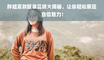 胖妞夏款服装品牌大揭秘，让你轻松展现自信魅力！