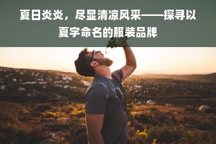 夏日炎炎，尽显清凉风采——探寻以夏字命名的服装品牌